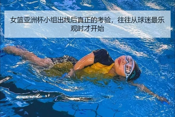 女篮亚洲杯小组出线后真正的考验，往往从球迷最乐观时才开始